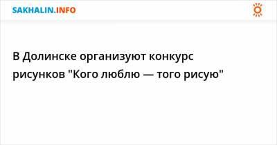 В Долинске организуют конкурс рисунков "Кого люблю — того рисую" - sakhalin.info - Долинск