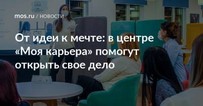 Анастасий Раков - Анастасия Ракова - От идеи к мечте: в центре «Моя карьера» помогут открыть свое дело - mos.ru - Москва
