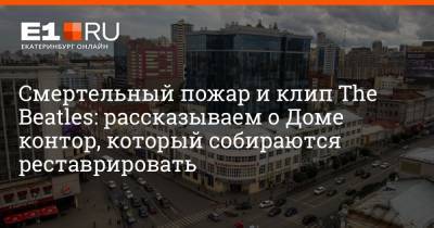 Владимир Смирнов - Артем Устюжанин - Смертельный пожар и клип The Beatles: рассказываем о Доме контор, который собираются реставрировать - e1.ru - Екатеринбург - Свердловск