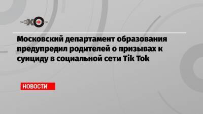 Московский департамент образования предупредил родителей о призывах к суициду в социальной сети Tik Tok - echo.msk.ru - Москва