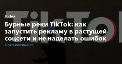 Бурные реки TikTok: как запустить рекламу в растущей соцсети и не наделать ошибок - forbes.ru