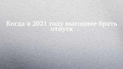 Когда в 2021 году выгоднее брать отпуск - chelny-izvest.ru
