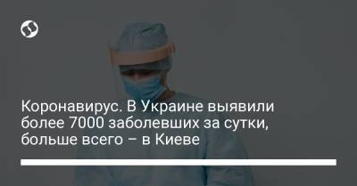 Максим Степанов - Коронавирус. В Украине выявили более 7000 заболевших за сутки, больше всего – в Киеве - liga.net - Киев - Канада