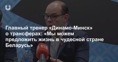 Главный тренер «Динамо-Минск» о трансферах: «Мы можем предложить жизнь в чудесной стране Беларусь» - news.tut.by - Минск