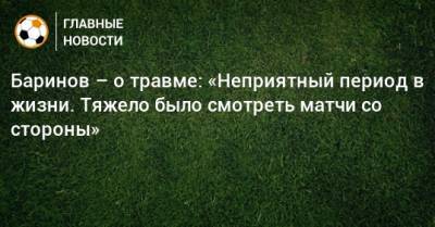 Дмитрий Баринов - Баринов – о травме: «Неприятный период в жизни. Тяжело было смотреть матчи со стороны» - bombardir.ru - Рим