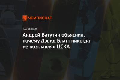 Андрей Ватутин - Уилл Клайберн - Андрей Ватутин объяснил, почему Дэвид Блатт никогда не возглавлял ЦСКА - championat.com