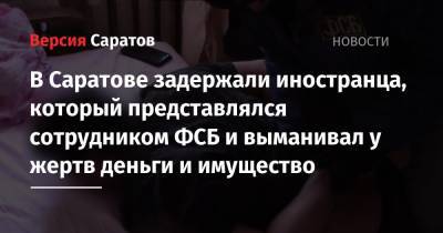 В Саратове задержали иностранца, который представлялся сотрудником ФСБ и выманивал у жертв деньги и имущество - nversia.ru - Саратовская обл. - Саратов