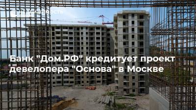 Банк "Дом.РФ" кредитует проект девелопера "Основа" в Москве - realty.ria.ru - Москва