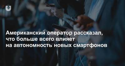 Американский оператор рассказал, что больше всего влияет на автономность новых смартфонов - news.tut.by