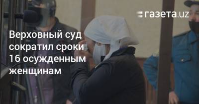 Верховный суд сократил сроки 16 осужденным женщинам - gazeta.uz - Узбекистан