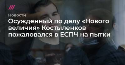 Софья Сандурская - Осужденный по делу «Нового величия» Костыленков пожаловался в ЕСПЧ на пытки - tvrain.ru - Москва