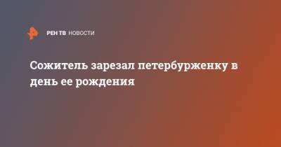 Сожитель зарезал петербурженку в день ее рождения - ren.tv - Ленинградская обл. - Санкт-Петербург