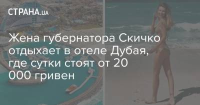 Александр Скичко - Жена губернатора Скичко отдыхает в отеле Дубая, где сутки стоят от 20 000 гривен - strana.ua - Киев - Эмираты - Черкассы