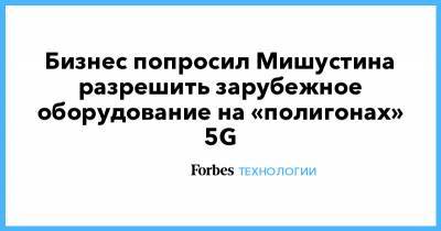 Александр Шохин - Бизнес попросил Мишустина разрешить зарубежное оборудование на «полигонах» 5G - forbes.ru