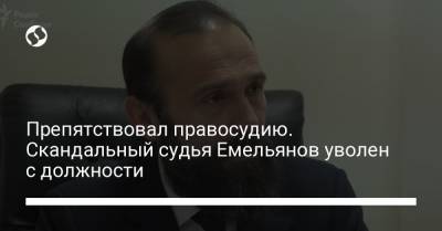 Препятствовал правосудию. Скандальный судья Емельянов уволен с должности - liga.net - Киев