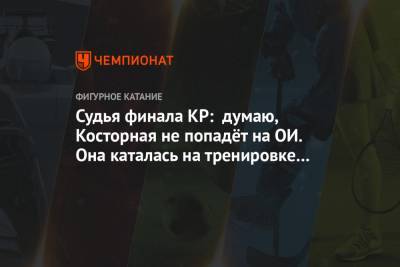 Алена Косторная - Судья финала КР: думаю, Косторная не попадёт на ОИ. Она каталась на тренировке просто так - championat.com - Пекин