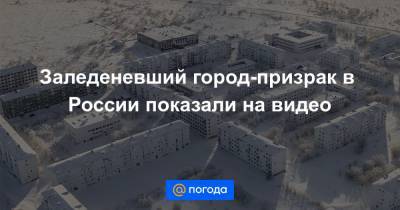 Заледеневший город-призрак в России показали на видео - news.mail.ru - респ. Коми - Воркуты