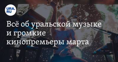 Всё об уральской музыке и громкие кинопремьеры марта - ura.news