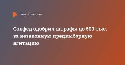 Совфед одобрил штрафы до 500 тыс. за незаконную предвыборную агитацию - ren.tv