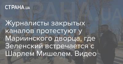 Владимир Зеленский - Шарль Мишель - Журналисты закрытых каналов протестуют у Мариинского дворца, где Зеленский встречается с Шарлем Мишелем. Видео - strana.ua - Киев