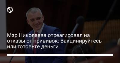 Мэр Николаева отреагировал на отказы от прививок: Вакцинируйтесь или готовьте деньги - liga.net - Николаева
