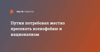 Владимир Путин - Путин потребовал жестко пресекать ксенофобию и национализм - ren.tv