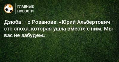 Артем Дзюба - Юрий Розанов - Дзюба – о Розанове: «Юрий Альбертович – это эпоха, которая ушла вместе с ним. Мы вас не забудем» - bombardir.ru