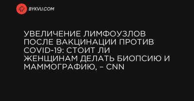 Увеличение лимфоузлов после вакцинации против COVID-19: стоит ли женщинам делать биопсию и маммографию, – CNN - bykvu.com - Бостон