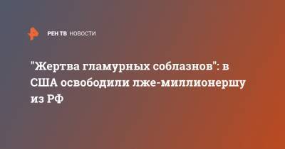 Анна Сорокина - "Жертва гламурных соблазнов": в США освободили лже-миллионершу из РФ - ren.tv - Россия - США - Нью-Йорк