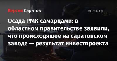 Осада РМК самарцами: в областном правительстве заявили, что происходящее на саратовском заводе — результат инвестпроекта - nversia.ru - Саратов