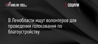 В Ленобласти ищут волонтеров для проведения голосования по благоустройству - ivbg.ru - Ленинградская обл.
