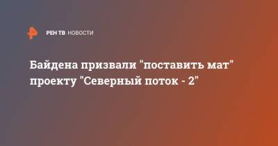 Джо Байден - Байдена призвали "поставить мат" проекту "Северный поток - 2" - ren.tv