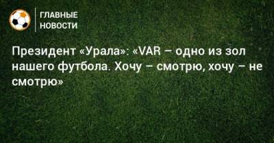 Григорий Иванов - Павел Шадыханов - Президент «Урала»: «VAR – одно из зол нашего футбола. Хочу – смотрю, хочу – не смотрю» - bombardir.ru - Уфа