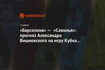 Александр Вишневский - Рамон Санчес Писхуан - «Барселона» — «Севилья»: прогноз Александра Вишневского на игру Кубка Испании - championat.com - Испания