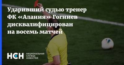 Артем Чистяков - Ударивший судью тренер ФК «Алания» Гогниев дисквалифицирован на восемь матчей - nsn.fm - Россия - респ. Алания - Владикавказ