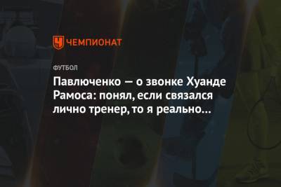Роман Павлюченко - Павлюченко — о звонке Хуанде Рамоса: понял, если связался лично тренер, то я реально нужен - championat.com