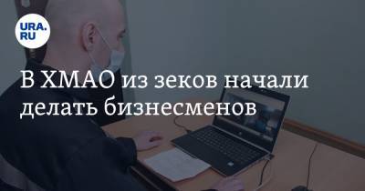 В ХМАО из зеков начали делать бизнесменов - ura.news - Югра