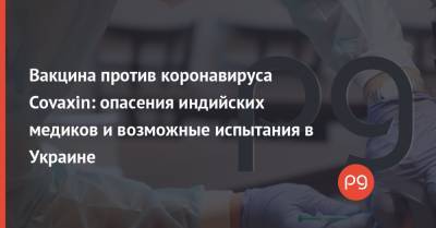 Максим Степанов - Вакцина против коронавируса Сovaxin: опасения индийских медиков и возможные испытания в Украине - thepage.ua - Украина