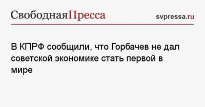 Михаил Горбачев - Юрий Афонин - В КПРФ сообщили, что Горбачев не дал советской экономике стать первой в мире - svpressa.ru