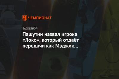 Евгений Пашутин - Джонсон Мэджик - Пашутин назвал игрока «Локо», который отдаёт передачи как Мэджик Джонсон и Арвидас Сабонис - championat.com