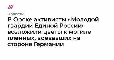 Михаил Кузнецов - В Орске активисты «Молодой гвардии Единой России» возложили цветы к могиле пленных, воевавших на стороне Германии - tvrain.ru - Оренбург - Венгрия