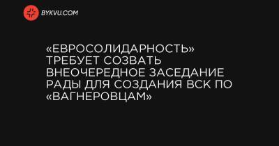 «Євросолідарність» вимагає скликати позачергове засідання Ради для створення ТСК по «вагнерівцям» - bykvu.com