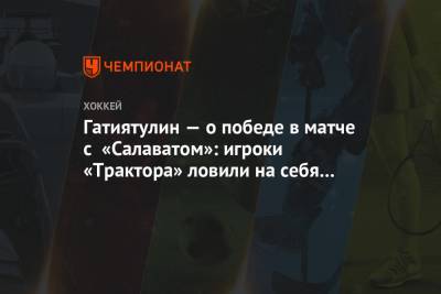 Анвар Гатиятулин - Гатиятулин — о победе в матче с «Салаватом»: игроки «Трактора» ловили на себя шайбы - championat.com