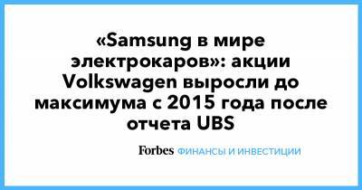 «Samsung в мире электрокаров»: акции Volkswagen выросли до максимума с 2015 года после отчета UBS - forbes.ru