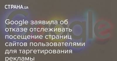 Google заявила об отказе отслеживать посещение страниц сайтов пользователями для таргетирования рекламы - strana.ua