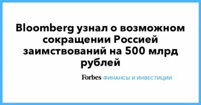 Bloomberg узнал о возможном сокращении Россией заимствований на 500 млрд рублей - forbes.ru