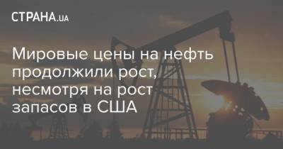 Мировые цены на нефть продолжили рост, несмотря на рост запасов в США - strana.ua - Нью-Йорк
