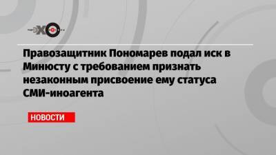 Лев Пономарев - Правозащитник Пономарев подал иск в Минюсту с требованием признать незаконным присвоение ему статуса СМИ-иноагента - echo.msk.ru - Москва