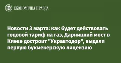 Новости 3 марта: как будет действовать годовой тариф на газ, Дарницкий мост в Киеве достроит "Укравтодор", выдали первую букмекерскую лицензию - epravda.com.ua - Киев