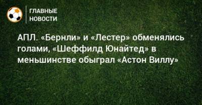 Вилл Астон - АПЛ. «Бернли» и «Лестер» обменялись голами, «Шеффилд Юнайтед» в меньшинстве обыграл «Астон Виллу» - bombardir.ru - Англия